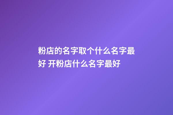 粉店的名字取个什么名字最好 开粉店什么名字最好